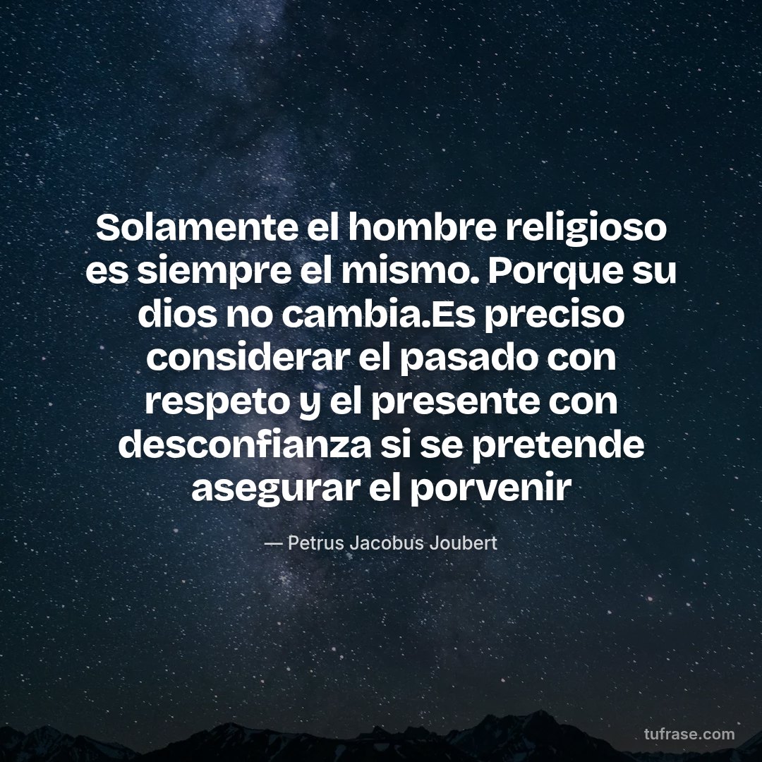 Solamente el hombre religioso es siempre el mismo. Porque su dios no cambia.Es preciso considerar el pasado con respeto y el presente con desconfianza si se pretende asegurar el porvenir