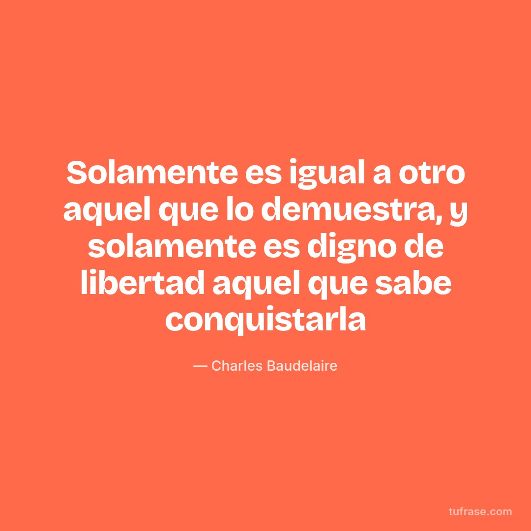 Solamente es igual a otro aquel que lo demuestra, y solamente es digno de libertad aquel que sabe conquistarla