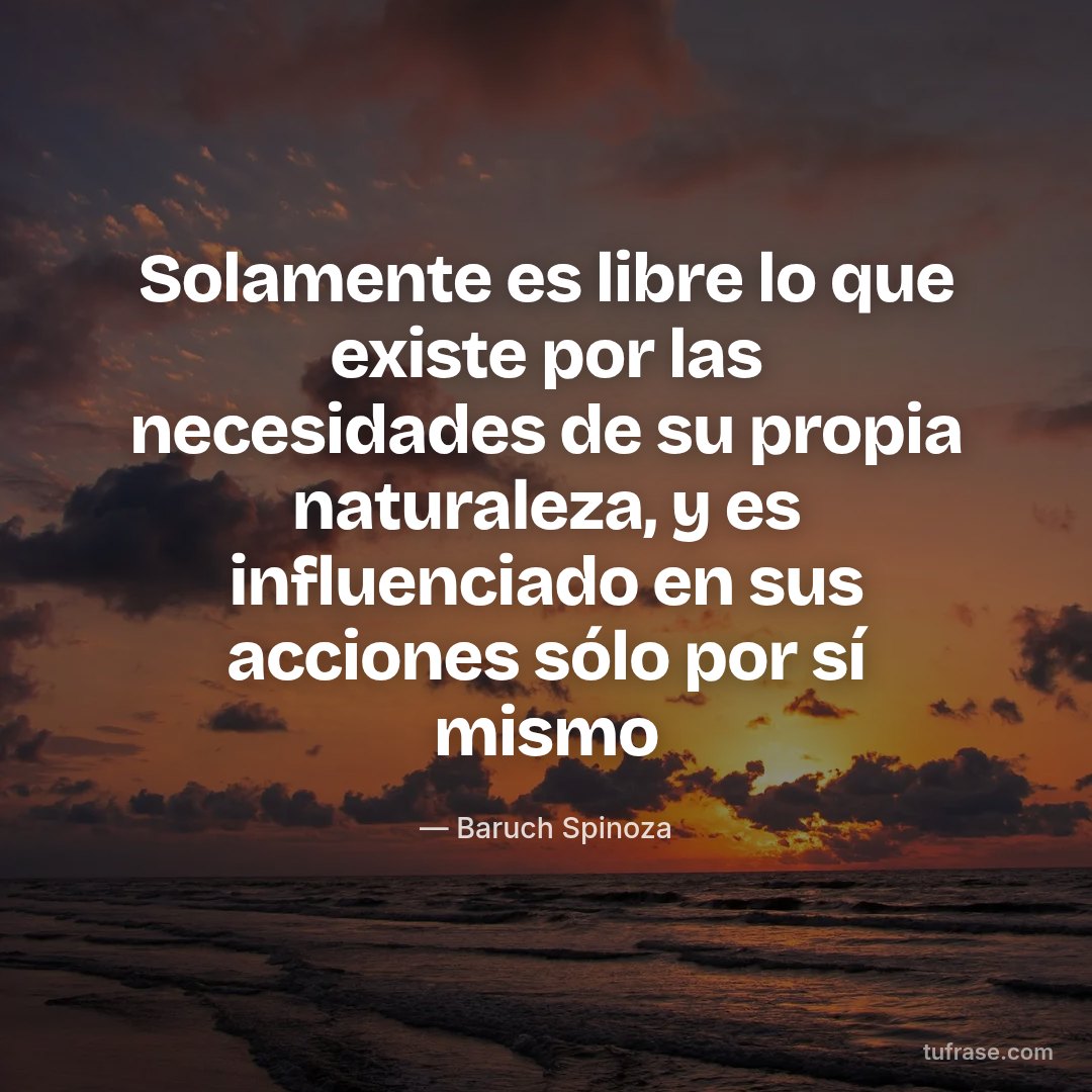 Solamente es libre lo que existe por las necesidades de su propia naturaleza, y es influenciado en sus acciones sólo por sí mismo