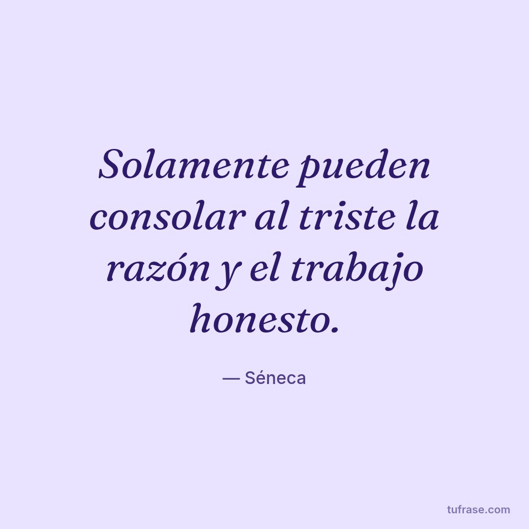 Solamente pueden consolar al triste la razón y el trabajo honesto.