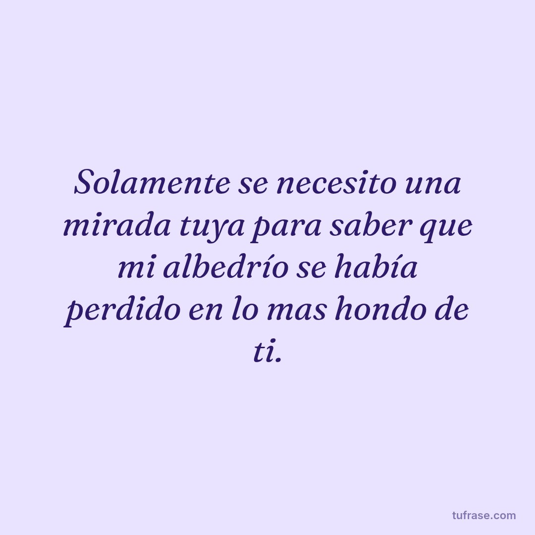 Solamente se necesito una mirada tuya para saber que mi albedrío se había perdido en lo mas hondo de ti.
