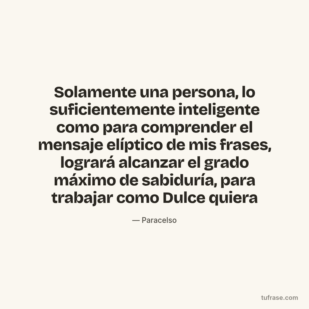 Solamente una persona, lo suficientemente inteligente como para comprender el mensaje elíptico de mis frases, logrará alcanzar el grado máximo de sabiduría, para trabajar como Dulce quiera