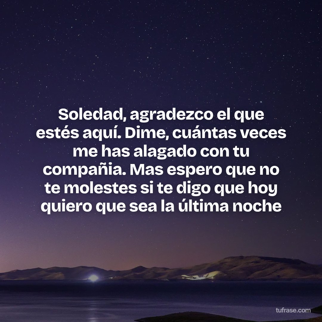 Soledad, agradezco el que estés aquí. Dime, cuántas veces me has alagado con tu compañia. Mas espero que no te molestes si te digo que hoy quiero que sea la última noche