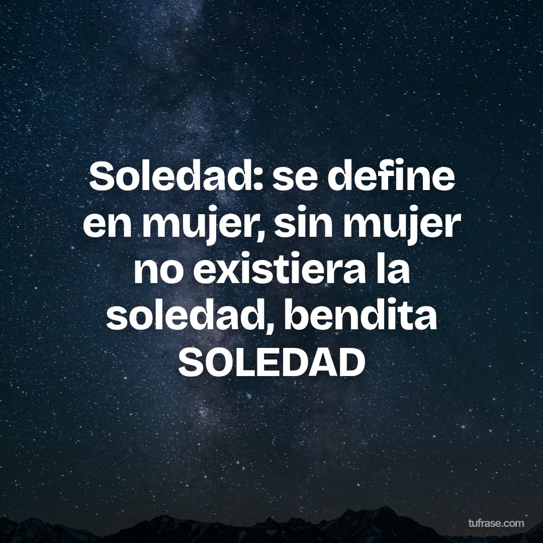 Soledad: se define en mujer, sin mujer no existiera la soledad, bendita SOLEDAD