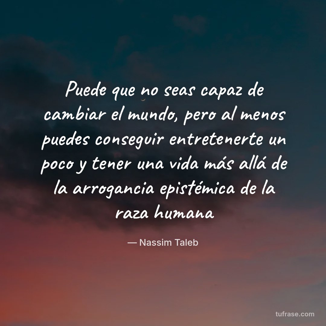 Puede que no seas capaz de cambiar el mundo, pero al menos puedes conseguir entretenerte un poco y tener una vida más allá de la arrogancia epistémica de la raza humana
