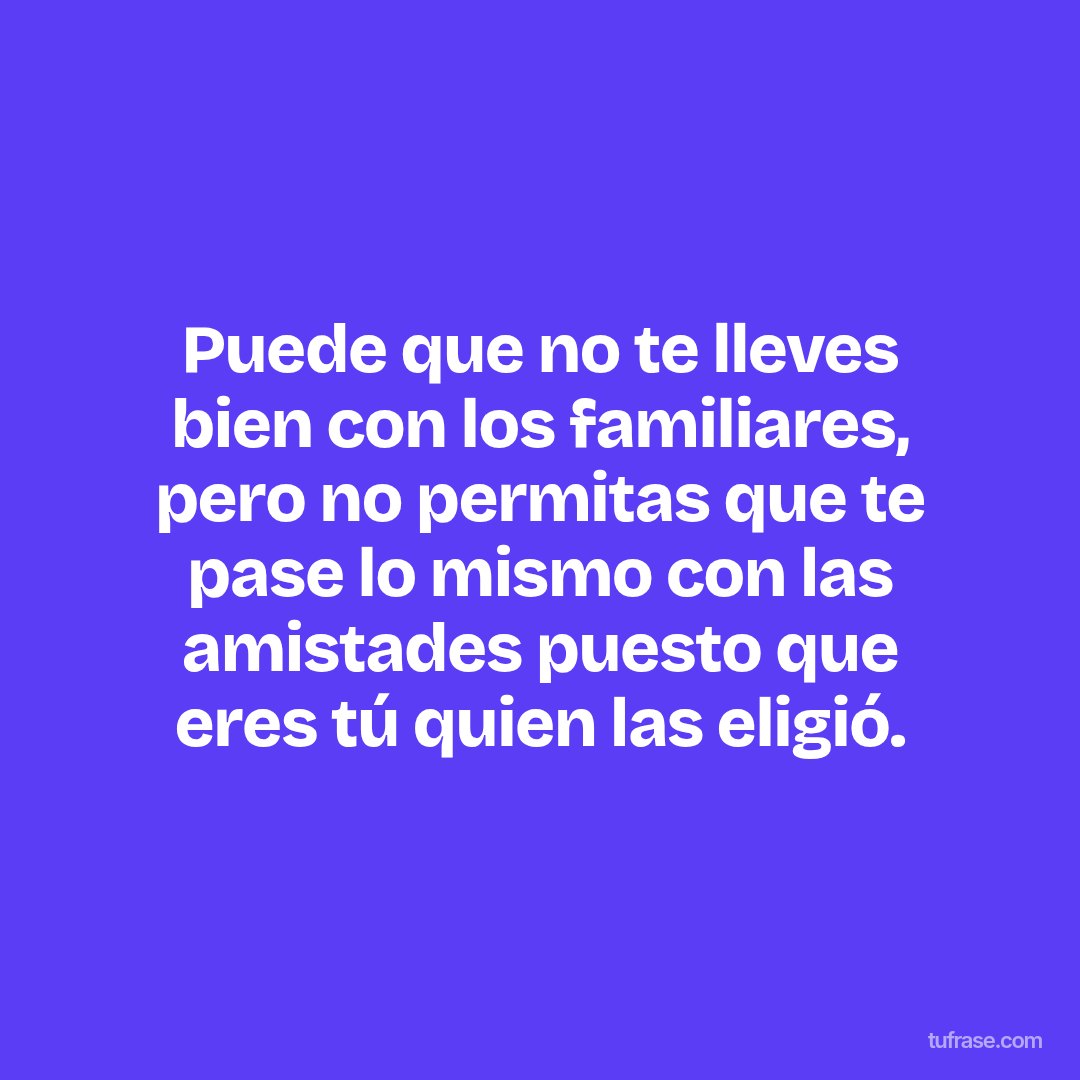 Puede que no te lleves bien con los familiares, pero no permitas que te pase lo mismo con las amistades puesto que eres tú quien las eligió.