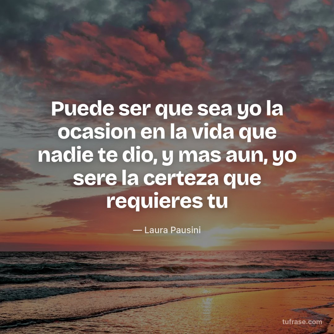 Puede ser que sea yo la ocasion en la vida que nadie te dio, y mas aun, yo sere la certeza que requieres tu