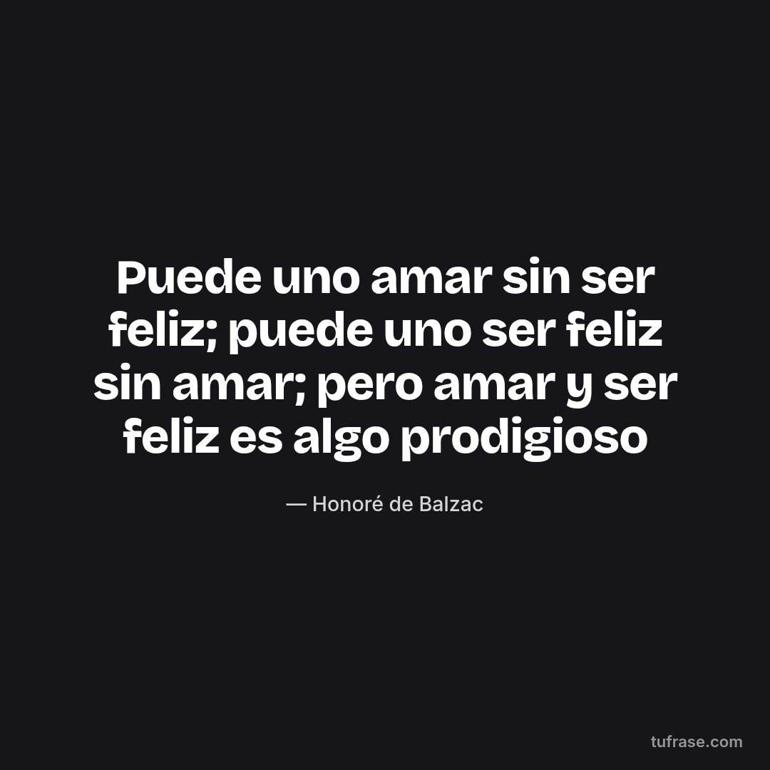 Puede uno amar sin ser feliz; puede uno ser feliz sin amar; pero amar y ser feliz es algo prodigioso
