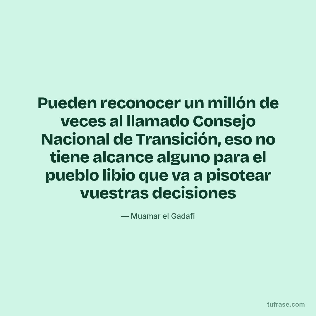 Pueden reconocer un millón de veces al llamado Consejo Nacional de Transición, eso no tiene alcance alguno para el pueblo libio que va a pisotear vuestras decisiones