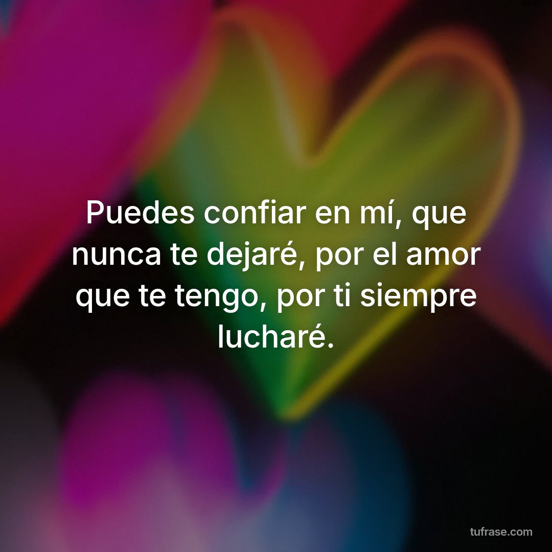 Puedes confiar en mí, que nunca te dejaré, por el amor que te tengo, por ti siempre lucharé.