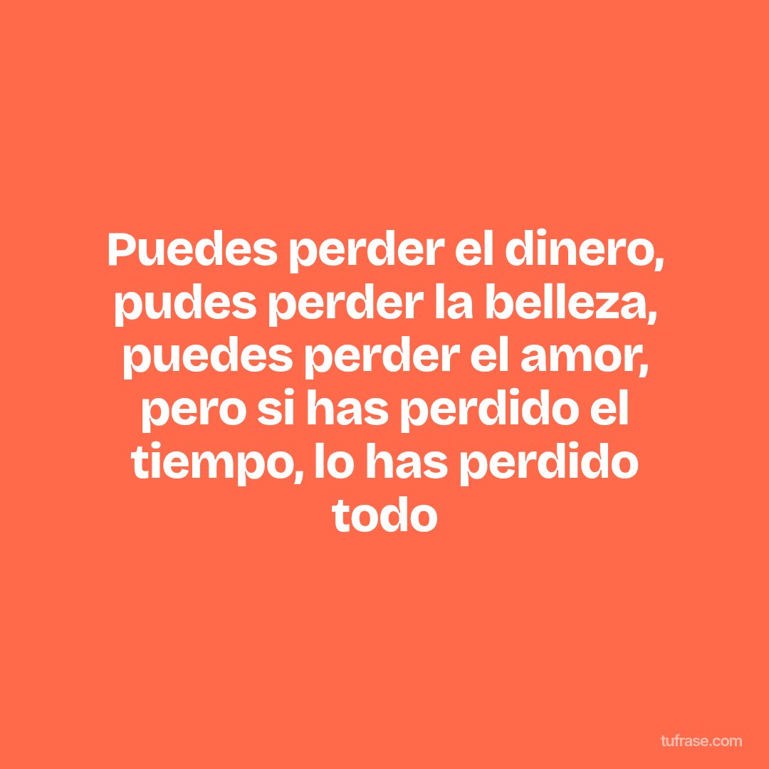 Puedes perder el dinero, pudes perder la belleza, puedes perder el amor, pero si has perdido el tiempo, lo has perdido todo