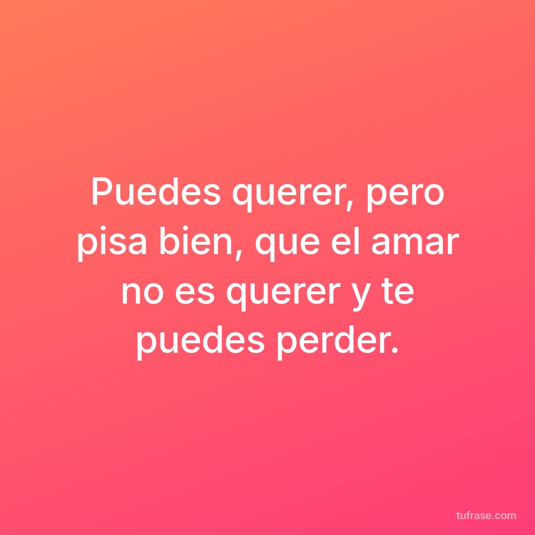 Puedes querer, pero pisa bien, que el amar no es querer y te puedes perder.