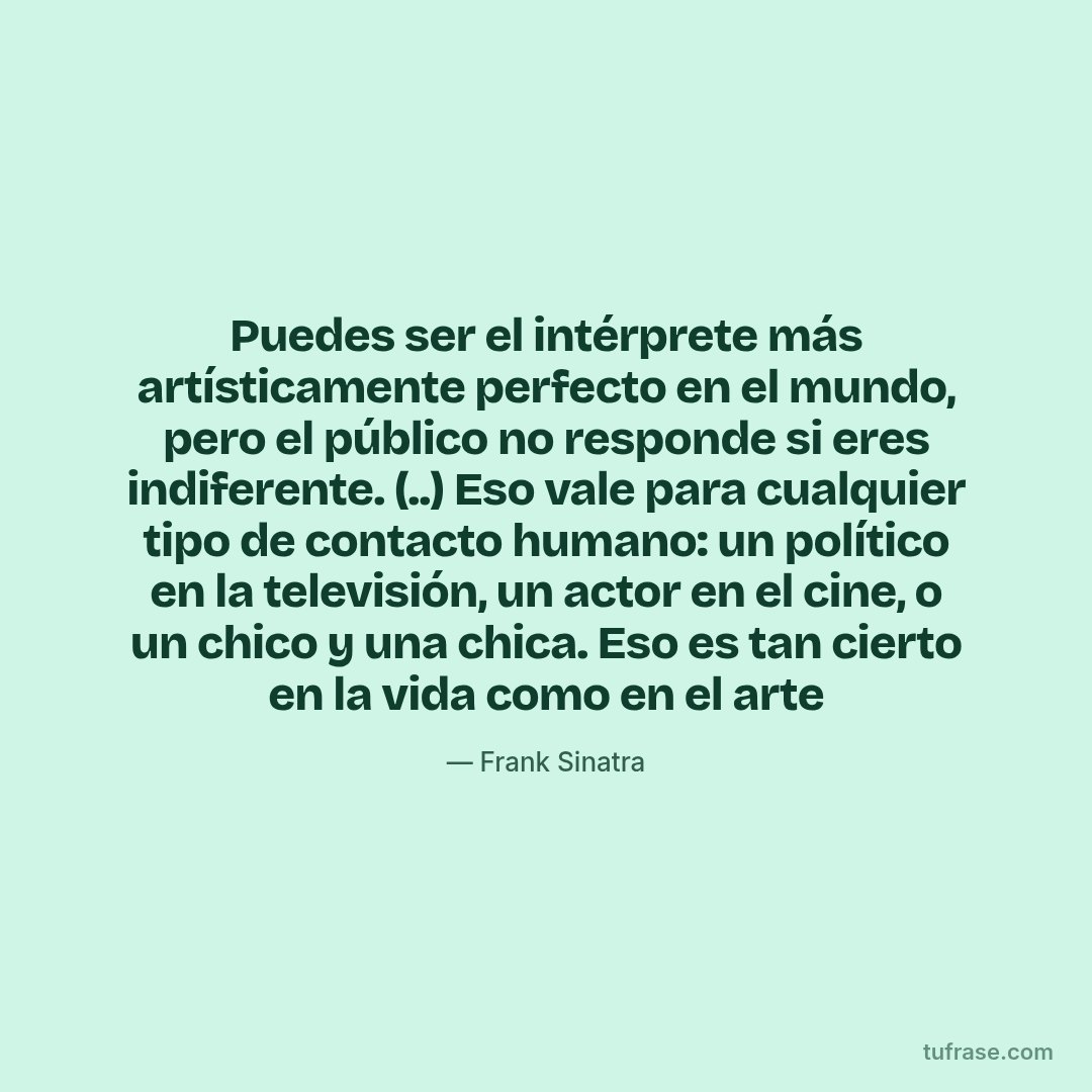 Puedes ser el intérprete más artísticamente perfecto en el mundo, pero el público no responde si eres indiferente. (..) Eso vale para cualquier tipo de contacto humano: un político en la televisión, un actor en el cine, o un chico y una chica. Eso es tan cierto en la vida como en el arte
