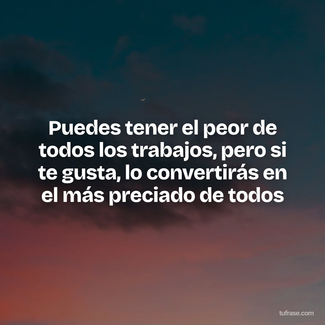 Puedes tener el peor de todos los trabajos, pero si te gusta, lo convertirás en el más preciado de todos