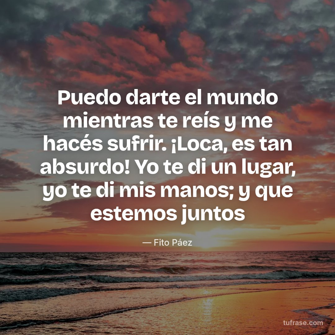 Puedo darte el mundo mientras te reís y me hacés sufrir. ¡Loca, es tan absurdo! Yo te di un lugar, yo te di mis manos; y que estemos juntos