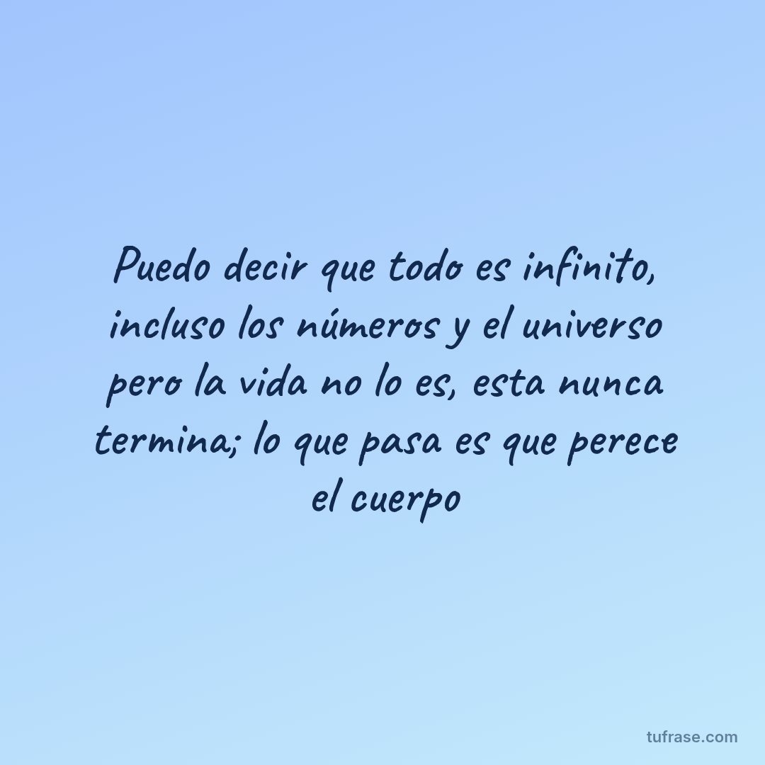 Puedo decir que todo es infinito, incluso los números y el universo pero la vida no lo es, esta nunca termina; lo que pasa es que perece el cuerpo