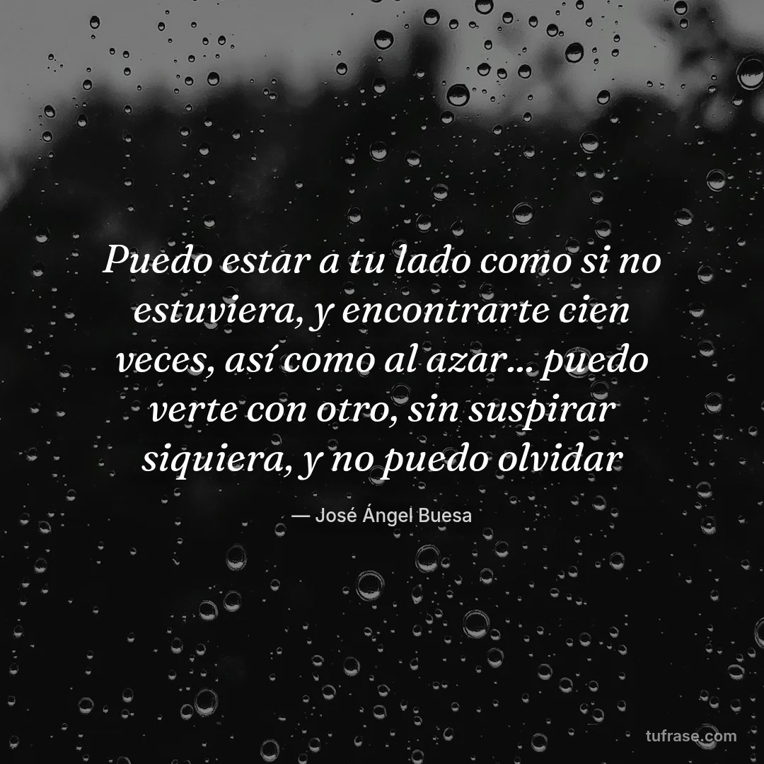 Puedo estar a tu lado como si no estuviera, y encontrarte cien veces, así como al azar... puedo verte con otro, sin suspirar siquiera, y no puedo olvidar