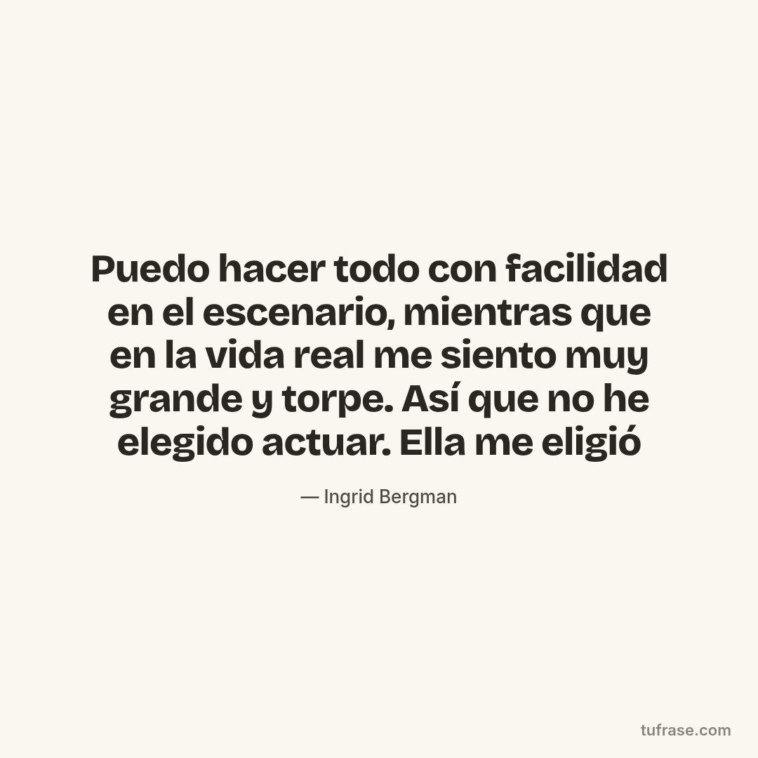Puedo hacer todo con facilidad en el escenario, mientras que en la vida real me siento muy grande y torpe. Así que no he elegido actuar. Ella me eligió