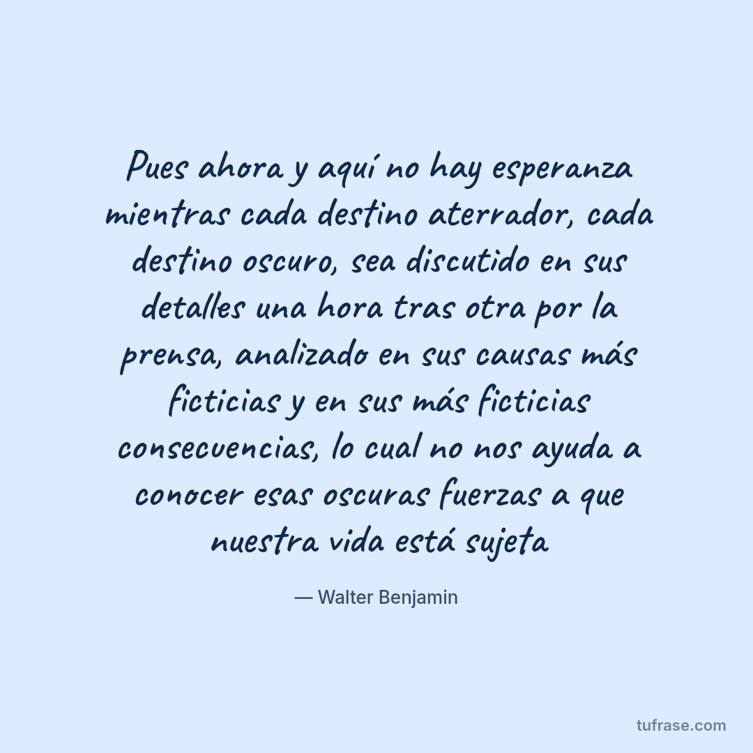 Pues ahora y aquí no hay esperanza mientras cada destino aterrador, cada destino oscuro, sea discutido en sus detalles una hora tras otra por la prensa, analizado en sus causas más ficticias y en sus más ficticias consecuencias, lo cual no nos ayuda a conocer esas oscuras fuerzas a que nuestra vida está sujeta