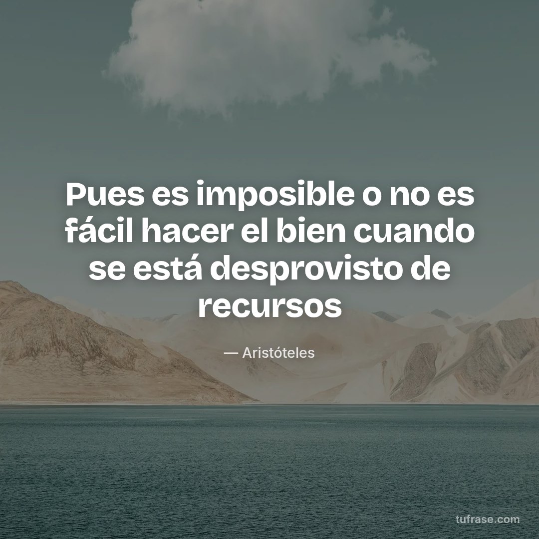 Pues es imposible o no es fácil hacer el bien cuando se está desprovisto de recursos