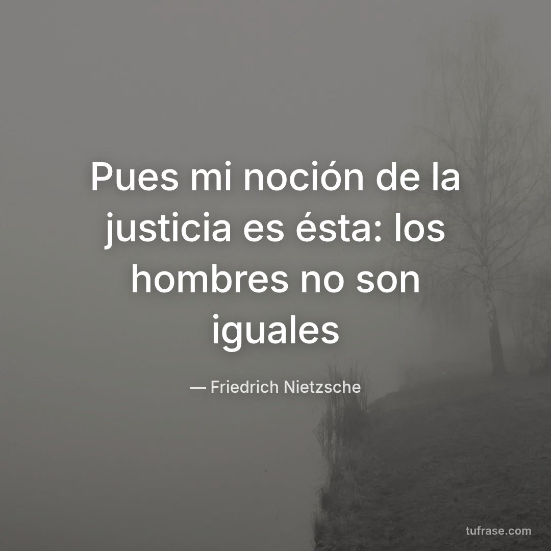 Pues mi noción de la justicia es ésta: los hombres no son iguales