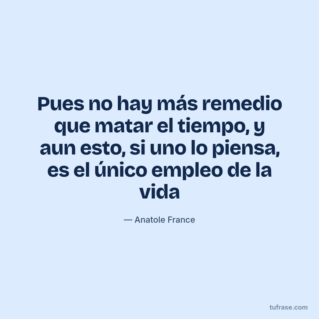Pues no hay más remedio que matar el tiempo, y aun esto, si uno lo piensa, es el único empleo de la vida