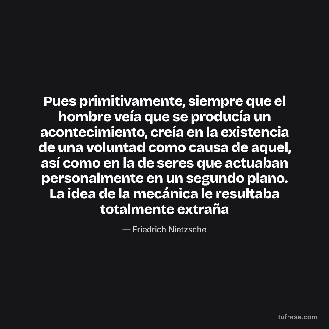 Pues primitivamente, siempre que el hombre veía que se producía un acontecimiento, creía en la existencia de una voluntad como causa de aquel, así como en la de seres que actuaban personalmente en un segundo plano. La idea de la mecánica le resultaba totalmente extraña