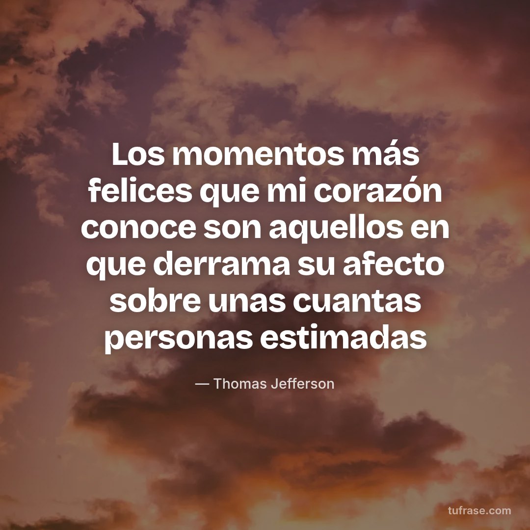Los momentos más felices que mi corazón conoce son aquellos en que derrama su afecto sobre unas cuantas personas estimadas