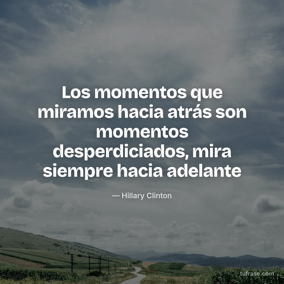 Los momentos que miramos hacia atrás son momentos desperdiciados, mira siempre hacia adelante