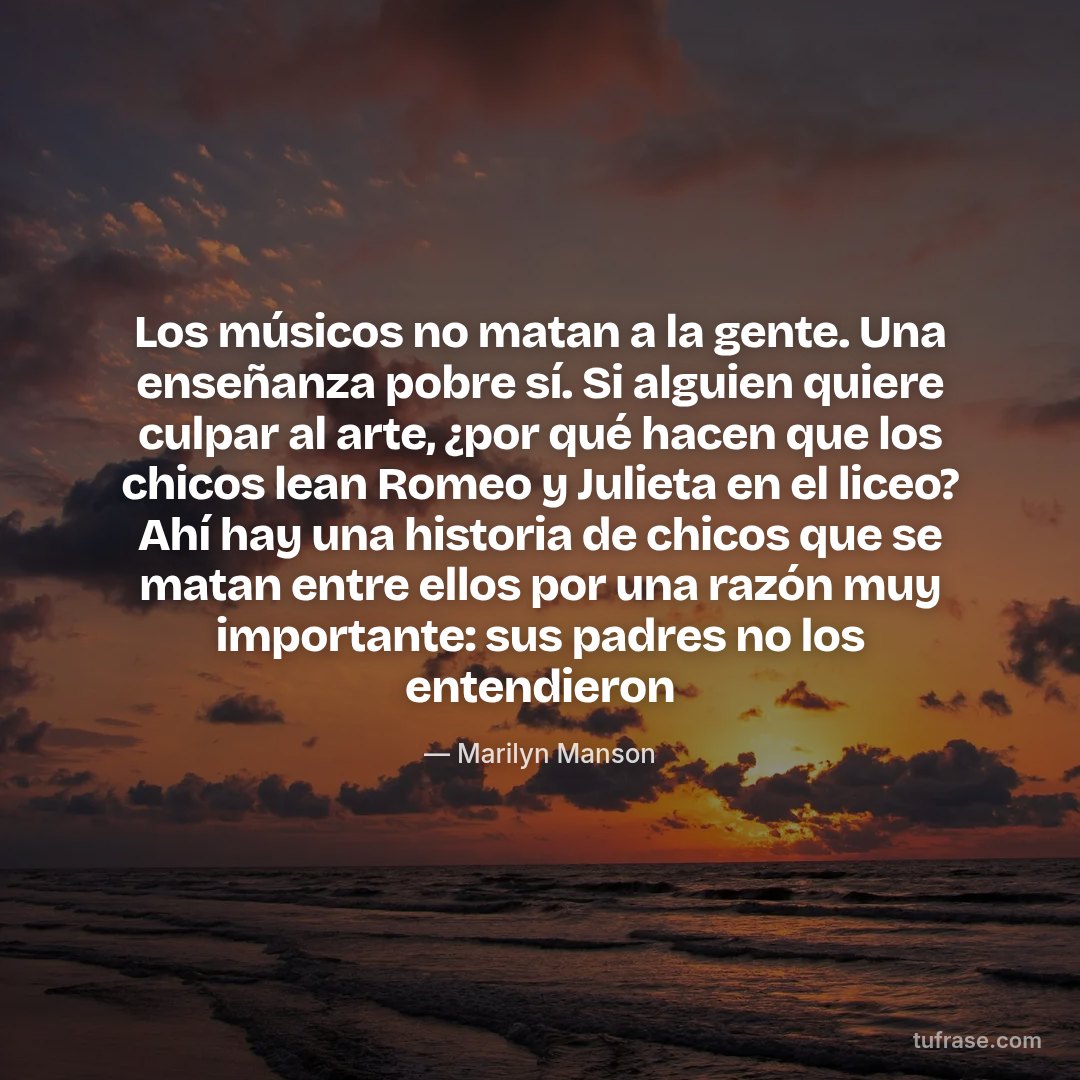 Los músicos no matan a la gente. Una enseñanza pobre sí. Si alguien quiere culpar al arte, ¿por qué hacen que los chicos lean Romeo y Julieta en el liceo? Ahí hay una historia de chicos que se matan entre ellos por una razón muy importante: sus padres no los entendieron