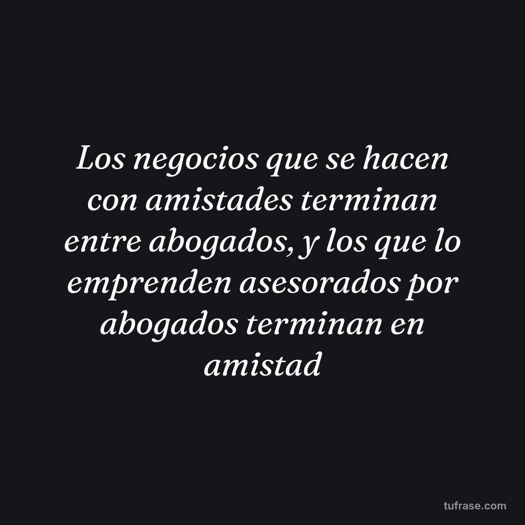 Los negocios que se hacen con amistades terminan entre abogados, y los que lo emprenden asesorados por abogados terminan en amistad