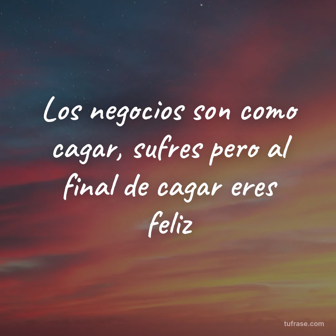 Los negocios son como cagar, sufres pero al final de cagar eres feliz