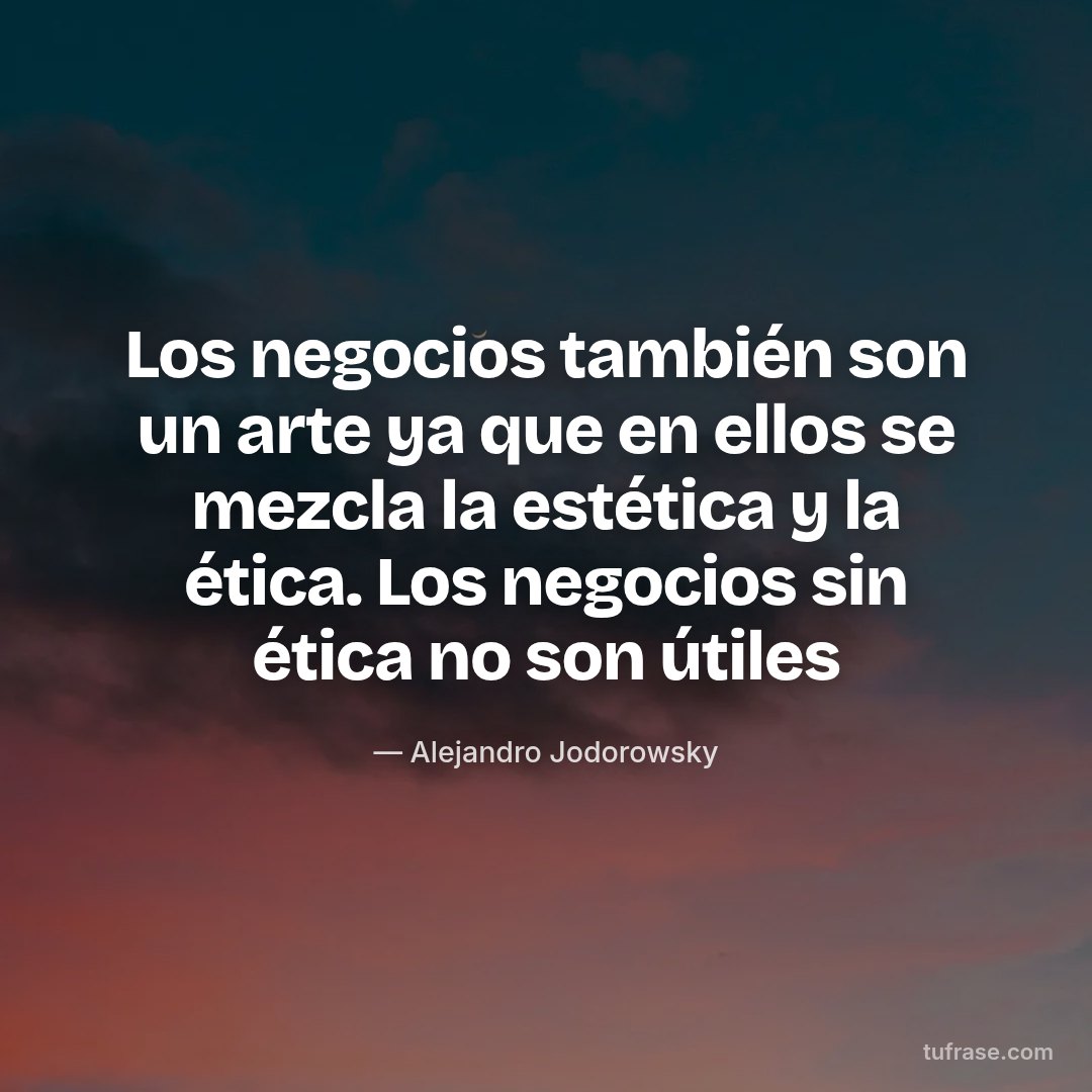 Los negocios también son un arte ya que en ellos se mezcla la estética y la ética. Los negocios sin ética no son útiles