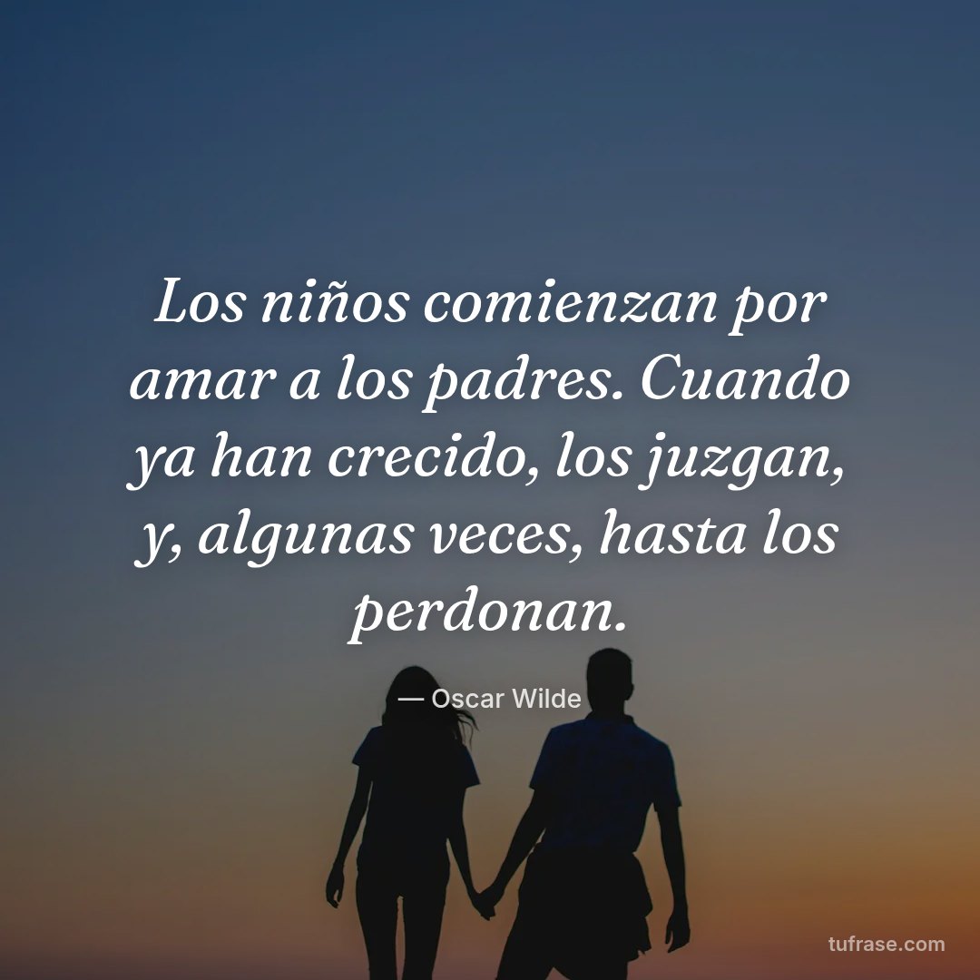 Los niños comienzan por amar a los padres. Cuando ya han crecido, los juzgan, y, algunas veces, hasta los perdonan.