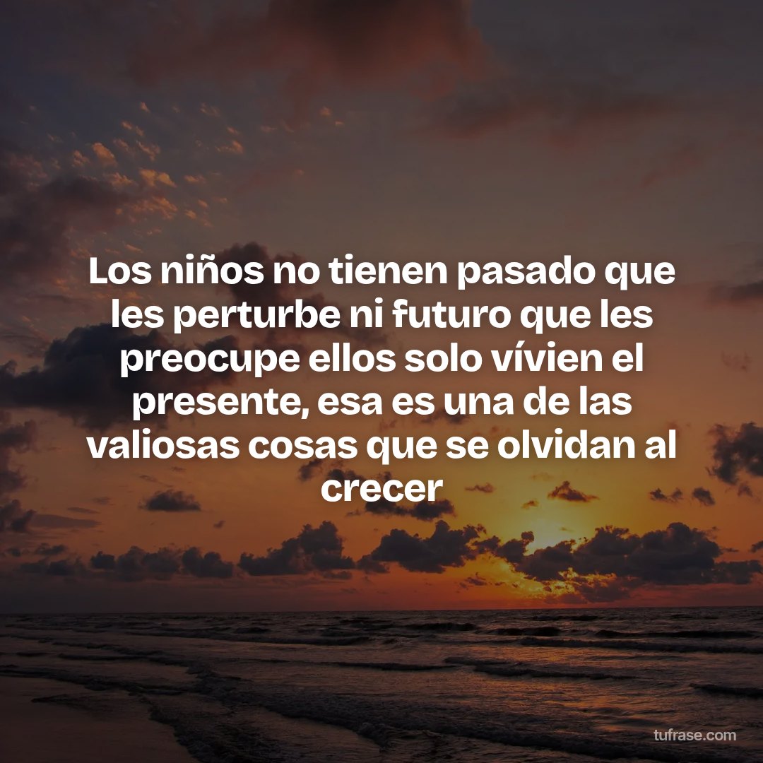 Los niños no tienen pasado que les perturbe ni futuro que les preocupe ellos solo vívien el presente, esa es una de las valiosas cosas que se olvidan al crecer