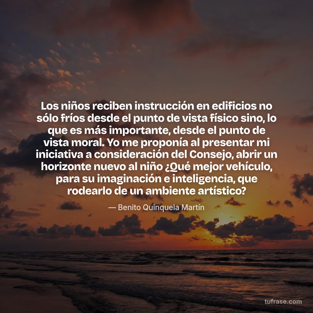 Los niños reciben instrucción en edificios no sólo fríos desde el punto de vista físico sino, lo que es más importante, desde el punto de vista moral. Yo me proponía al presentar mi iniciativa a consideración del Consejo, abrir un horizonte nuevo al niño ¿Qué mejor vehículo, para su imaginación e inteligencia, que rodearlo de un ambiente artístico?