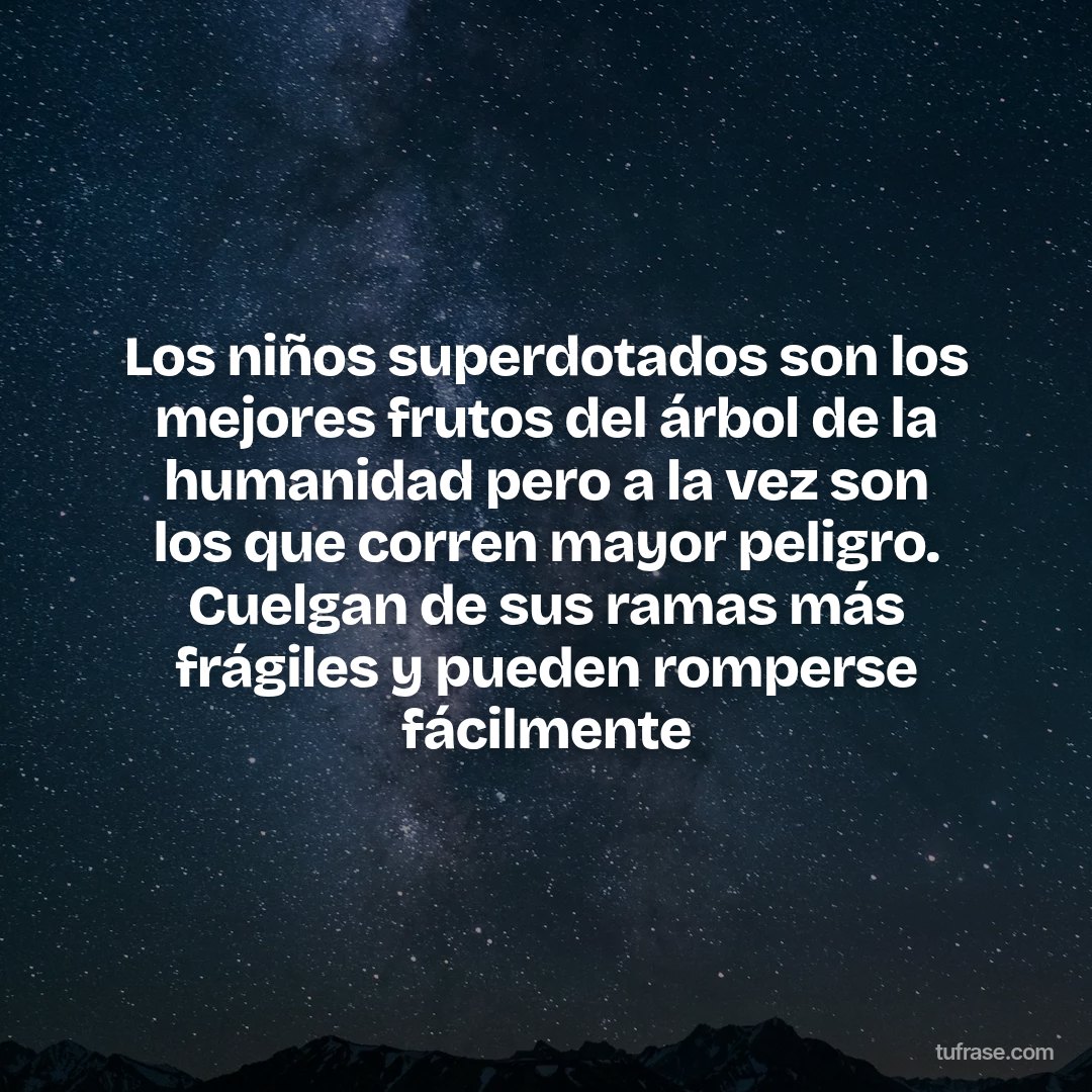 Los niños superdotados son los mejores frutos del árbol de la humanidad pero a la vez son los que corren mayor peligro. Cuelgan de sus ramas más frágiles y pueden romperse fácilmente