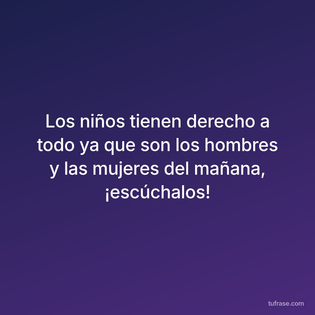 Los niños tienen derecho a todo ya que son los hombres y las mujeres del mañana, ¡escúchalos!