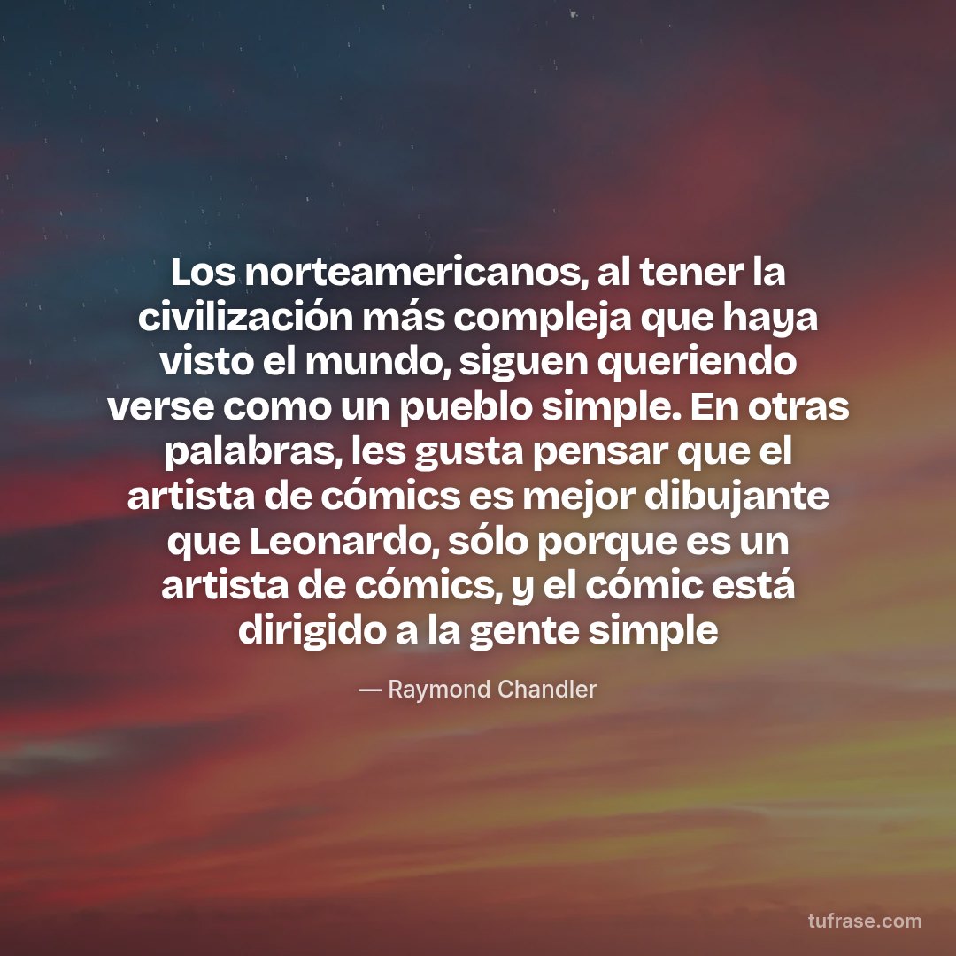 Los norteamericanos, al tener la civilización más compleja que haya visto el mundo, siguen queriendo verse como un pueblo simple. En otras palabras, les gusta pensar que el artista de cómics es mejor dibujante que Leonardo, sólo porque es un artista de cómics, y el cómic está dirigido a la gente simple