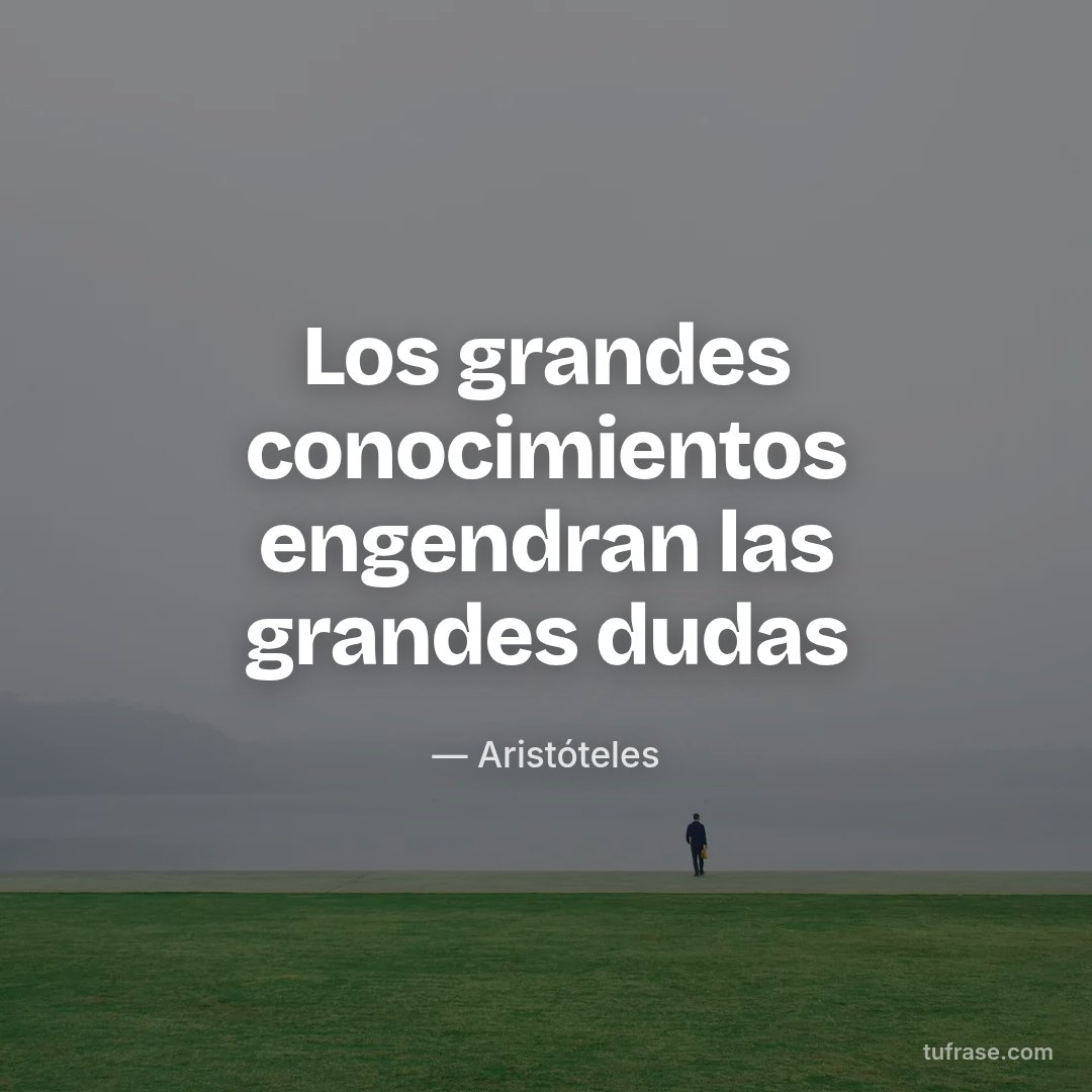 Los grandes conocimientos engendran las grandes dudas