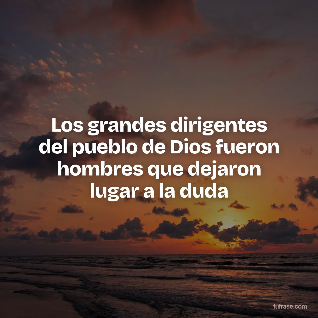 Los grandes dirigentes del pueblo de Dios fueron hombres que dejaron lugar a la duda