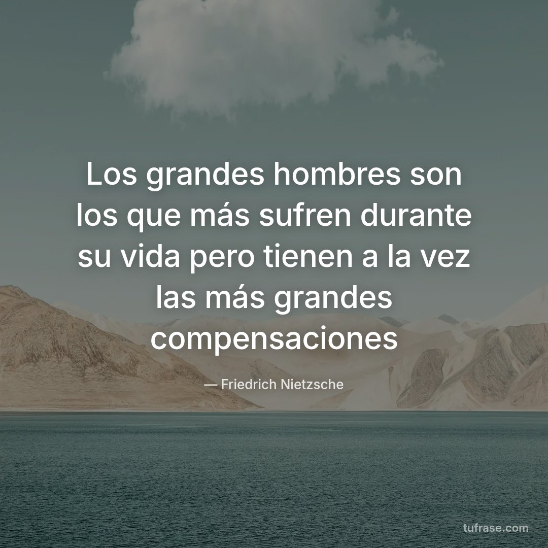 Los grandes hombres son los que más sufren durante su vida pero tienen a la vez las más grandes compensaciones