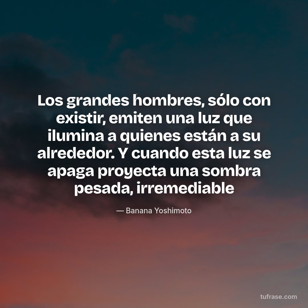 Los grandes hombres, sólo con existir, emiten una luz que ilumina a quienes están a su alrededor. Y cuando esta luz se apaga proyecta una sombra pesada, irremediable