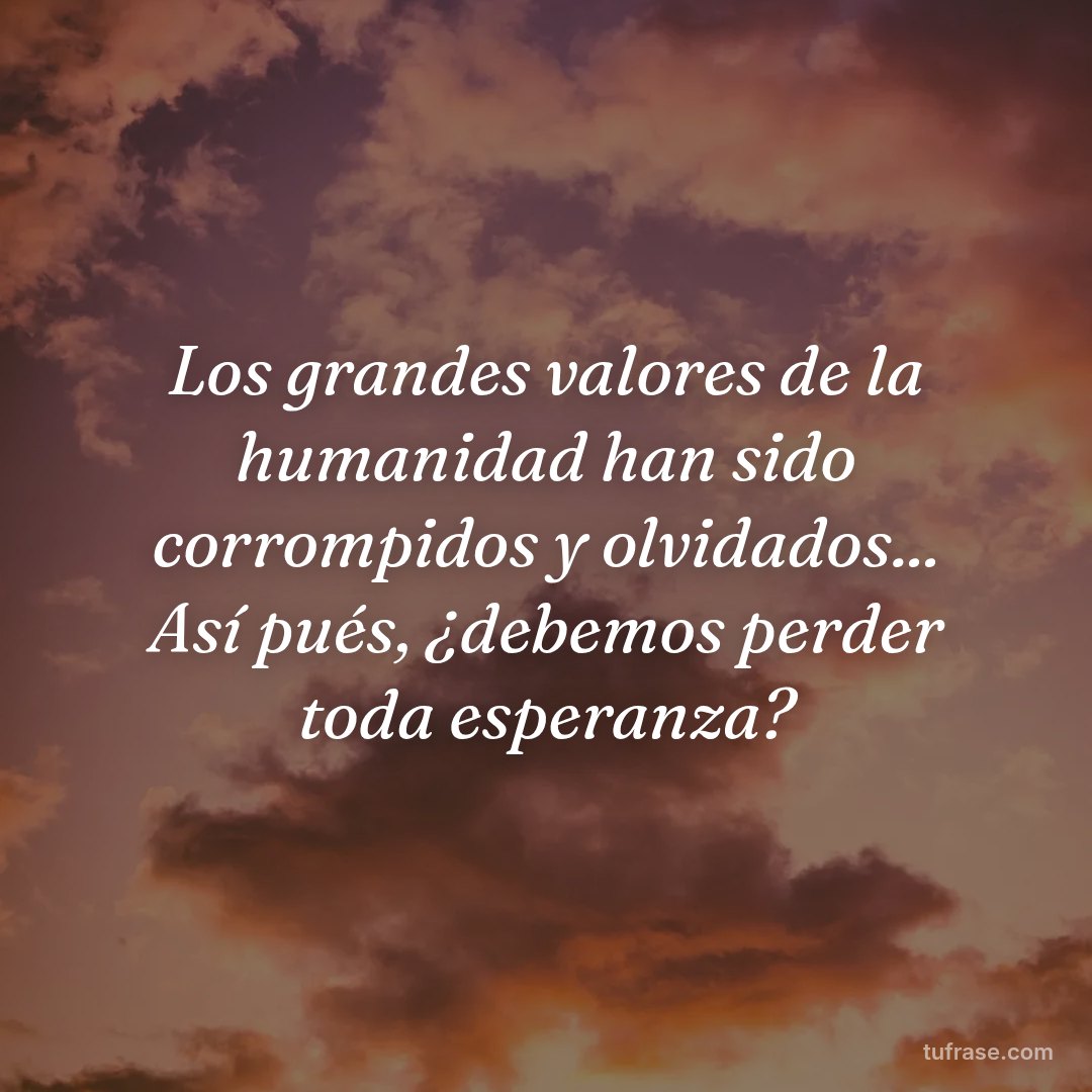 Los grandes valores de la humanidad han sido corrompidos y olvidados... Así pués, ¿debemos perder toda esperanza?