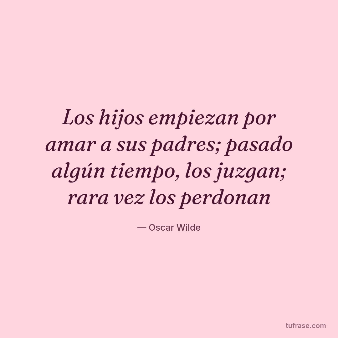 Los hijos empiezan por amar a sus padres; pasado algún tiempo, los juzgan; rara vez los perdonan