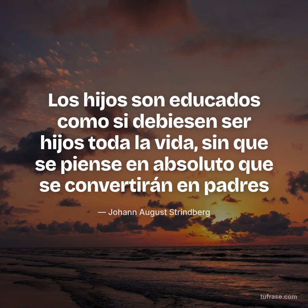 Los hijos son educados como si debiesen ser hijos toda la vida, sin que se piense en absoluto que se convertirán en padres