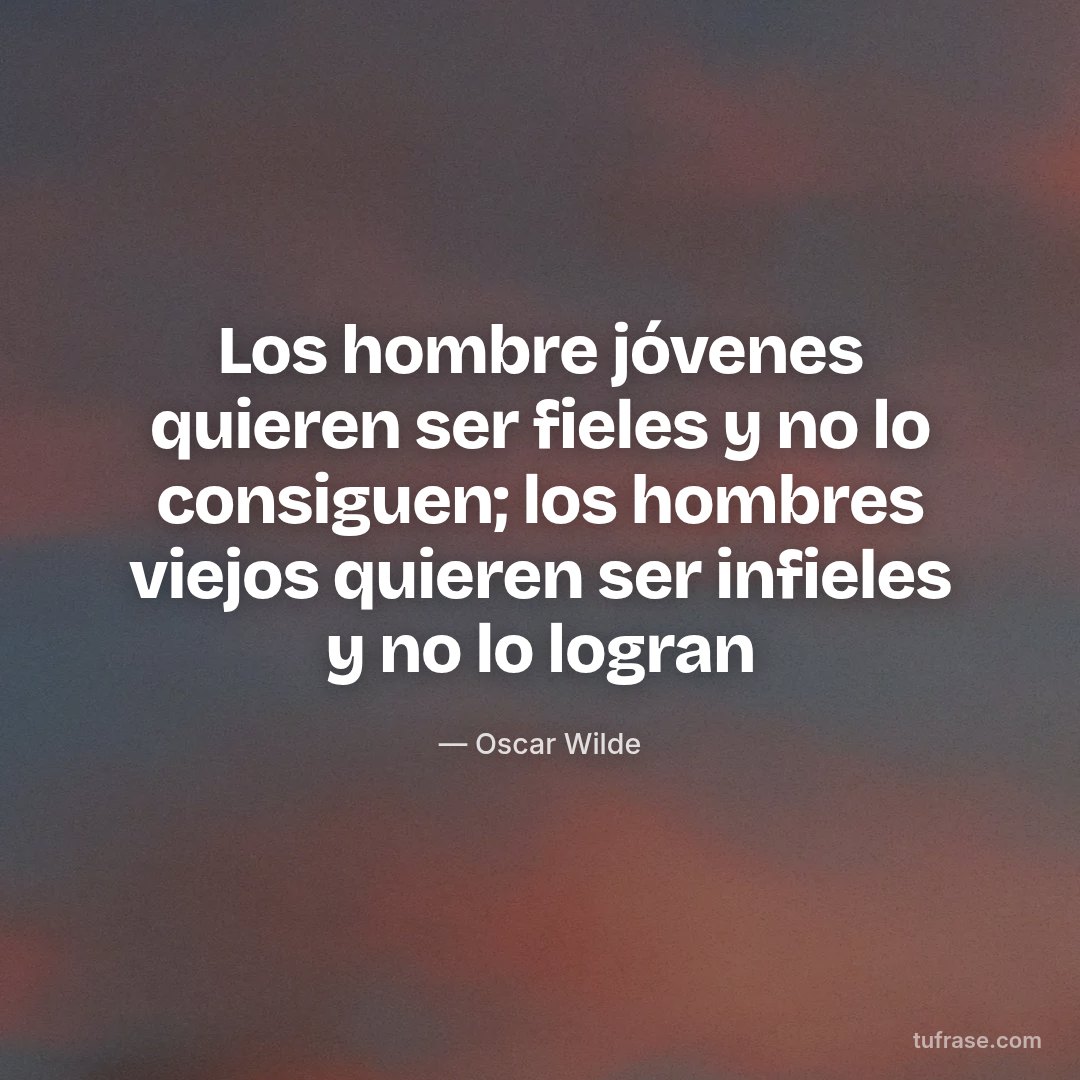 Los hombre jóvenes quieren ser fieles y no lo consiguen; los hombres viejos quieren ser infieles y no lo logran