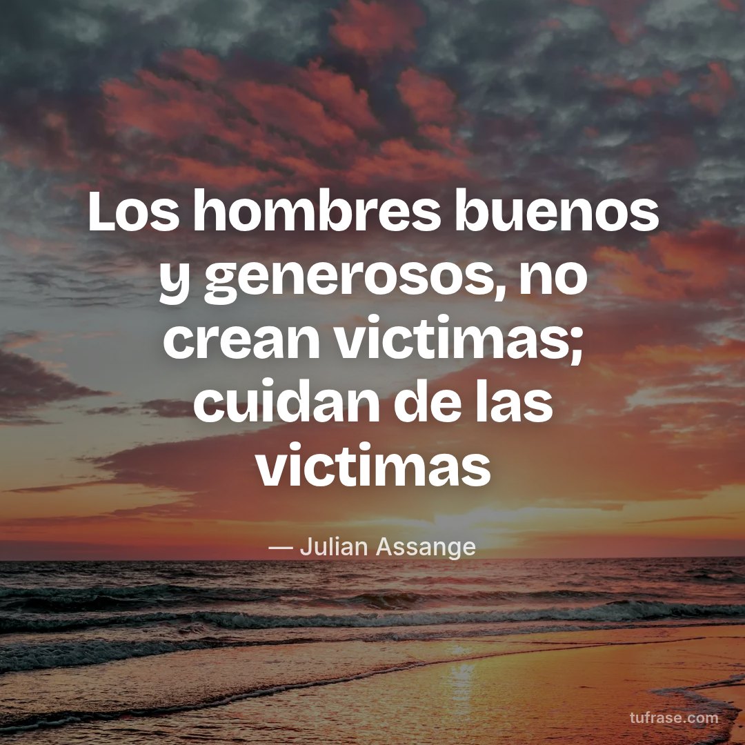 Los hombres buenos y generosos, no crean victimas; cuidan de las victimas