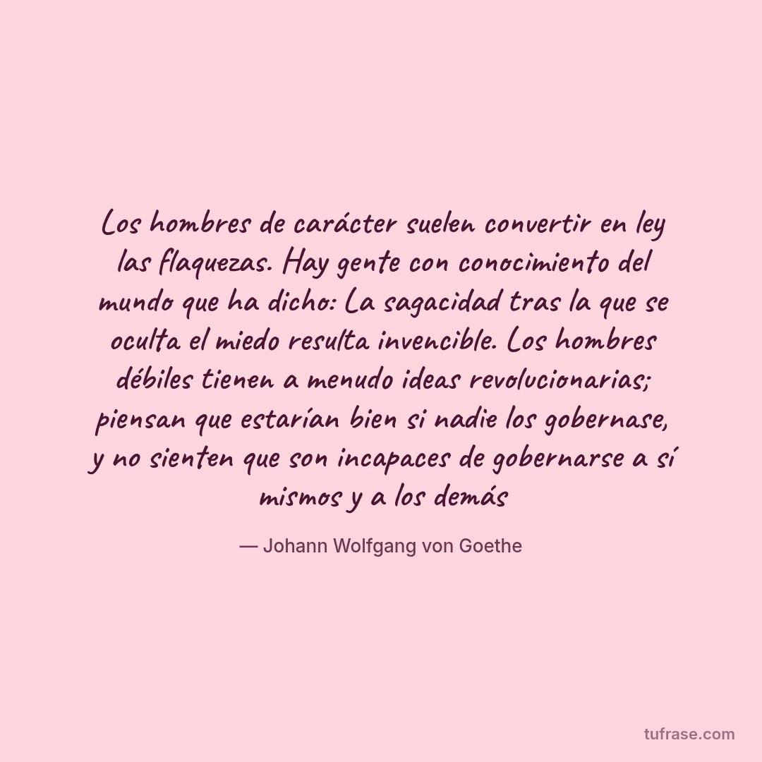 Los hombres de carácter suelen convertir en ley las flaquezas. Hay gente con conocimiento del mundo que ha dicho: La sagacidad tras la que se oculta el miedo resulta invencible. Los hombres débiles tienen a menudo ideas revolucionarias; piensan que estarían bien si nadie los gobernase, y no sienten que son incapaces de gobernarse a sí mismos y a los demás