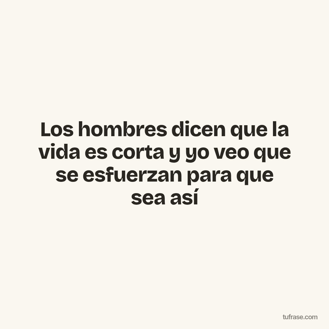 Los hombres dicen que la vida es corta y yo veo que se esfuerzan para que sea así